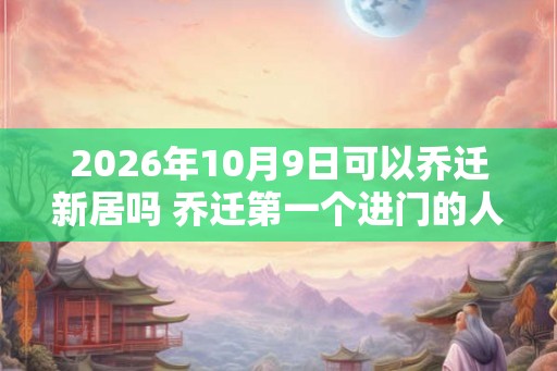 2026年10月9日可以乔迁新居吗 乔迁第一个进门的人是谁