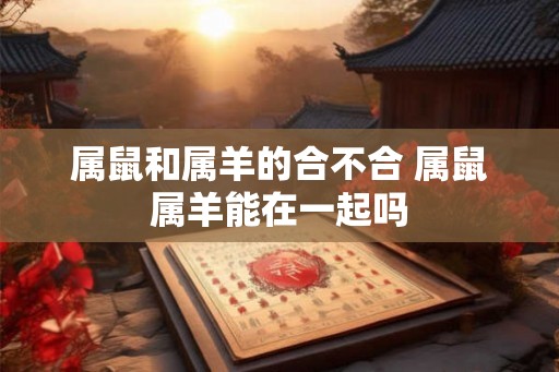属鼠和属羊的合不合 属鼠属羊能在一起吗