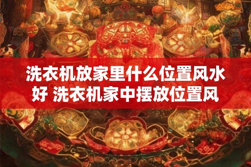 洗衣机放家里什么位置风水好 洗衣机家中摆放位置风水如何