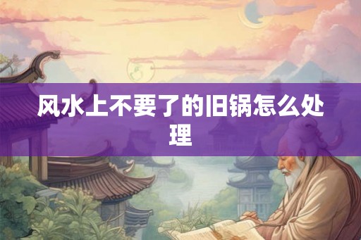 风水上不要了的旧锅怎么处理