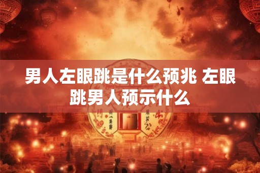 男人左眼跳是什么预兆 左眼跳男人预示什么