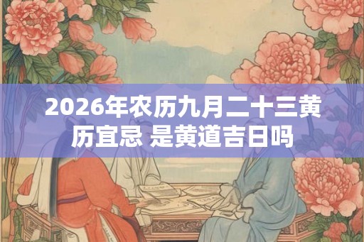2026年农历九月二十三黄历宜忌 是黄道吉日吗 2026年农历九月二十三黄历宜忌 是黄道吉日吗