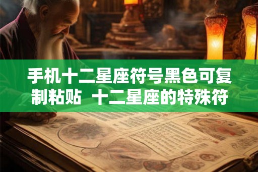 手机十二星座符号黑色可复制粘贴  十二星座的特殊符号