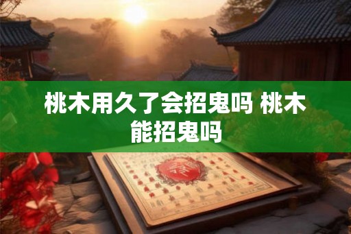 桃木用久了会招鬼吗 桃木能招鬼吗