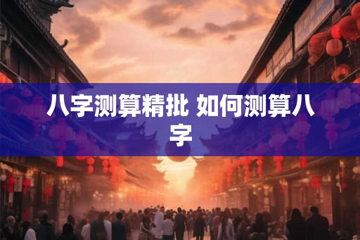 八字测算精批 如何测算八字