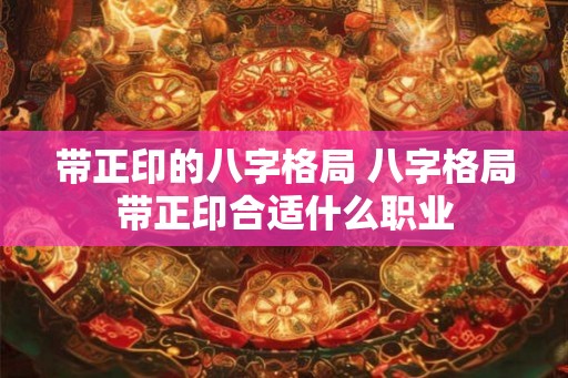 带正印的八字格局 八字格局带正印合适什么职业