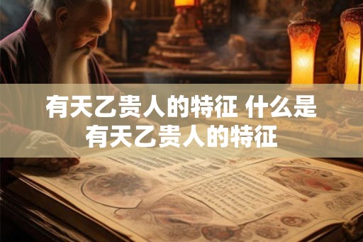 有天乙贵人的特征 什么是有天乙贵人的特征
