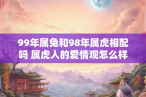 99年属兔和98年属虎相配吗 属虎人的爱情观怎么样