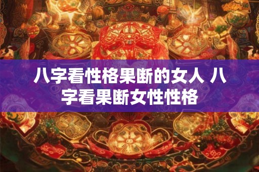 八字看性格果断的女人 八字看果断女性性格