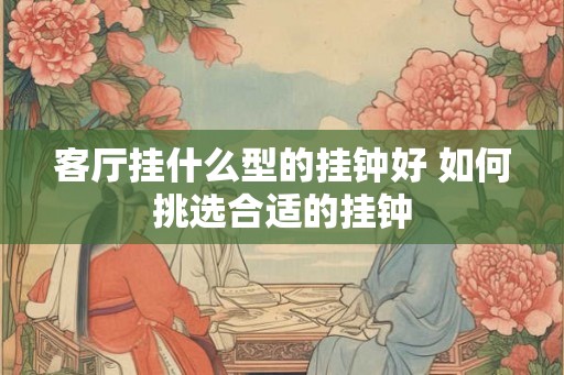 客厅挂什么型的挂钟好 如何挑选合适的挂钟