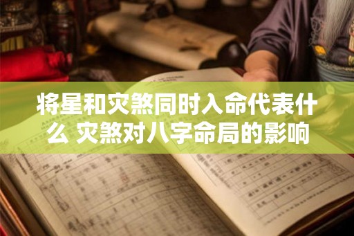 将星和灾煞同时入命代表什么 灾煞对八字命局的影响 将星和灾煞同时入命代表什么 灾煞对八字命局的影响