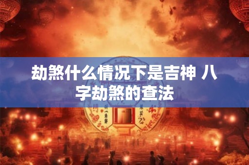 劫煞什么情况下是吉神 八字劫煞的查法