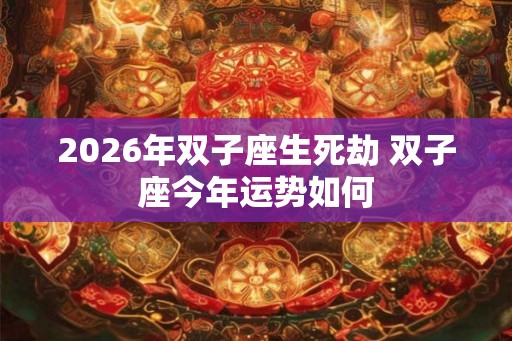 2026年双子座生死劫 双子座今年运势如何 2026年双子座生死劫 双子座今年运势如何