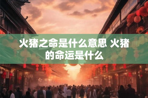 火猪之命是什么意思 火猪的命运是什么