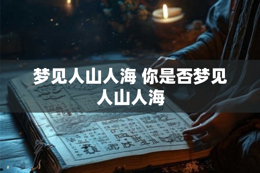 梦见人山人海 你是否梦见人山人海 梦见人山人海 你是否梦见人山人海