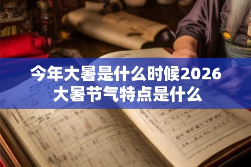 今年大暑是什么时候2026 大暑节气特点是什么