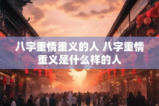 八字重情重义的人 八字重情重义是什么样的人