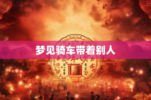 梦见骑车带着别人 梦见骑车带着别人