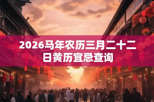 2026马年农历三月二十二日黄历宜忌查询 2026马年农历三月二十二日黄历宜忌查询