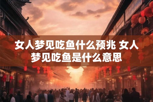 女人梦见吃鱼什么预兆 女人梦见吃鱼是什么意思