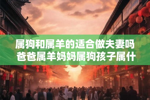 属狗和属羊的适合做夫妻吗 爸爸属羊妈妈属狗孩子属什么好