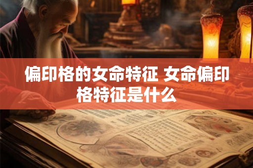 偏印格的女命特征 女命偏印格特征是什么