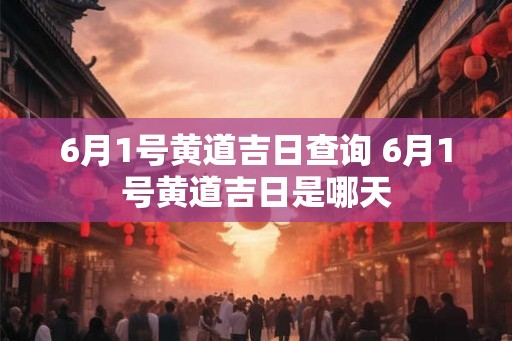 6月1号黄道吉日查询 6月1号黄道吉日是哪天