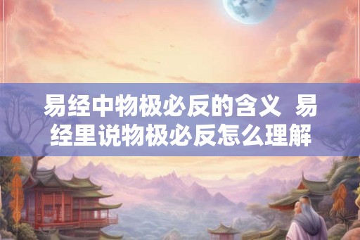 易经中物极必反的含义 易经里说物极必反怎么理解 易经中物极必反的含义 易经里说物极必反怎么理解