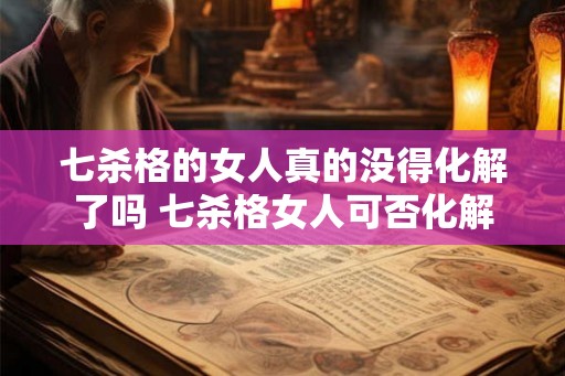 七杀格的女人真的没得化解了吗 七杀格女人可否化解