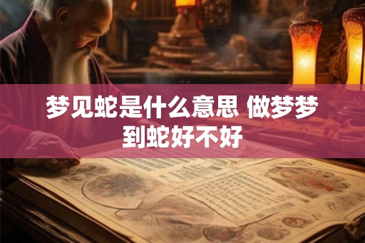 梦见蛇是什么意思 做梦梦到蛇好不好