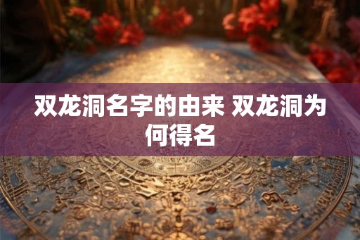 双龙洞名字的由来 双龙洞为何得名