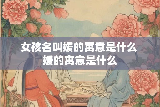 女孩名叫媛的寓意是什么 媛的寓意是什么