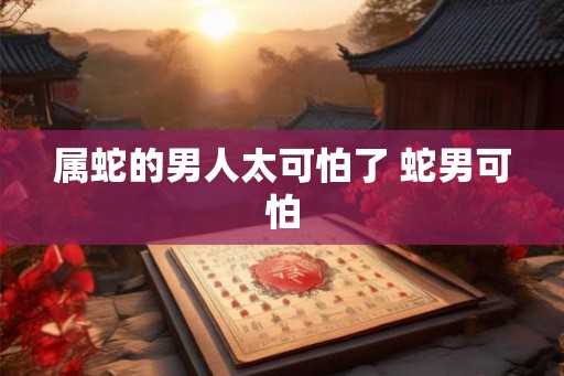 属蛇的男人太可怕了 蛇男可怕