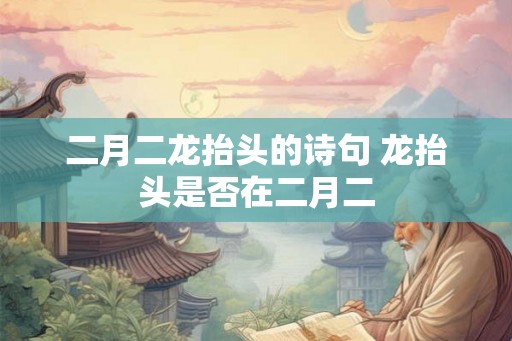 二月二龙抬头的诗句 龙抬头是否在二月二 二月二龙抬头的诗句 龙抬头是否在二月二