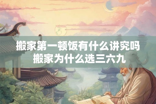 搬家第一顿饭有什么讲究吗 搬家为什么选三六九