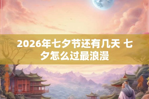 2026年七夕节还有几天 七夕怎么过最浪漫