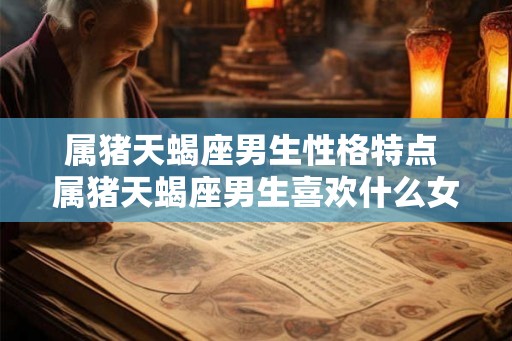 属猪天蝎座男生性格特点 属猪天蝎座男生喜欢什么女生