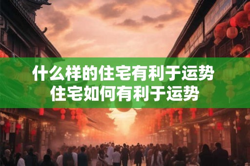 什么样的住宅有利于运势 住宅如何有利于运势