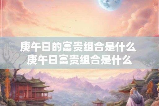 庚午日的富贵组合是什么 庚午日富贵组合是什么