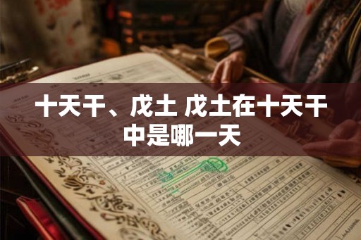 十天干、戊土 戊土在十天干中是哪一天 十天干、戊土 戊土在十天干中是哪一天