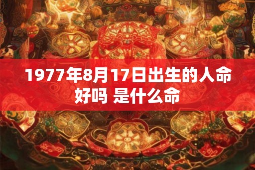 1977年8月17日出生的人命好吗 是什么命 1977年8月17日出生的人命好吗 是什么命