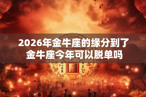 2026年金牛座的缘分到了 金牛座今年可以脱单吗