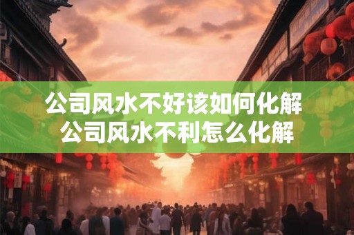 公司风水不好该如何化解 公司风水不利怎么化解
