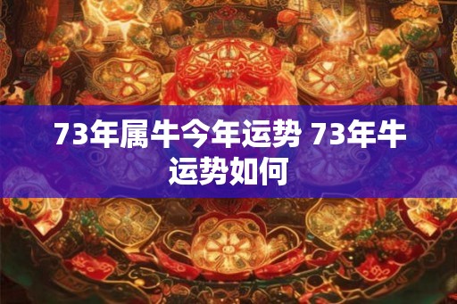 73年属牛今年运势 73年牛运势如何