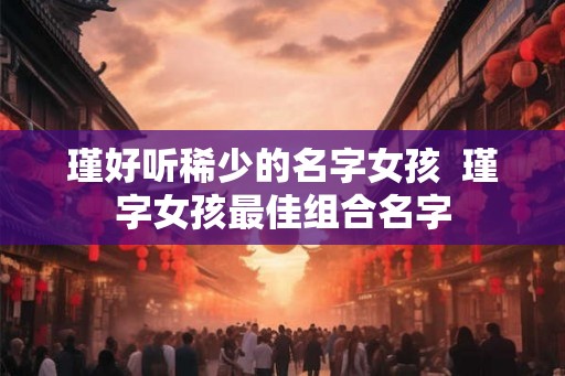 瑾好听稀少的名字女孩  瑾字女孩最佳组合名字