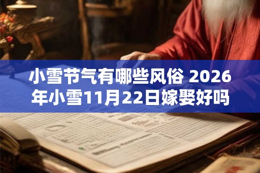 小雪节气有哪些风俗 2026年小雪11月22日嫁娶好吗 小雪节气有哪些风俗 2026年小雪11月22日嫁娶好吗