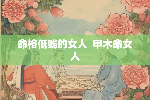 命格低贱的女人  甲木命女人