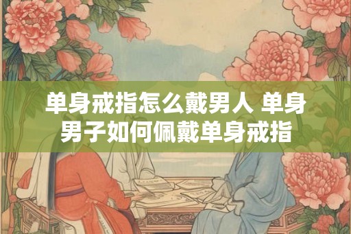 单身戒指怎么戴男人 单身男子如何佩戴单身戒指 单身戒指怎么戴男人 单身男子如何佩戴单身戒指