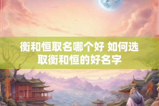 衡和恒取名哪个好 如何选取衡和恒的好名字