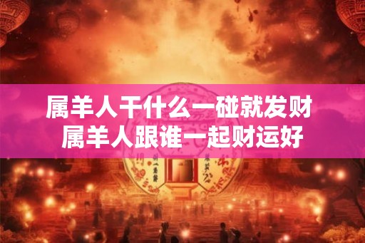 属羊人干什么一碰就发财 属羊人跟谁一起财运好
